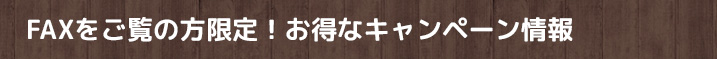 FAXをご覧の方限定！お得なキャンペーン情報