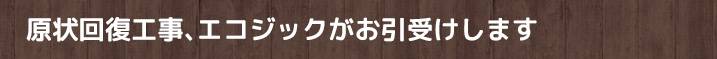 原状回復工事、エコジックがお引受けします